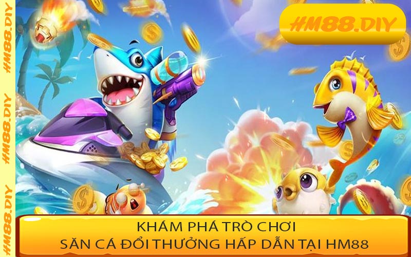 Khám phá trò chơi săn cá đổi thưởng hấp dẫn tại HM88 